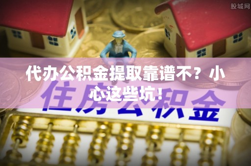 北关代办公积金提取靠谱不？小心这些坑！