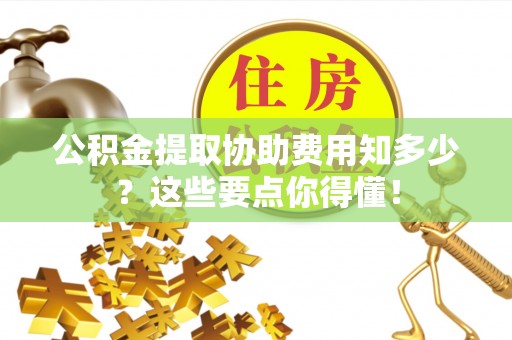 北关公积金提取协助费用知多少？这些要点你得懂！