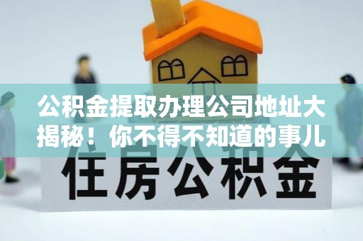 北关公积金提取办理公司地址大揭秘！你不得不知道的事儿