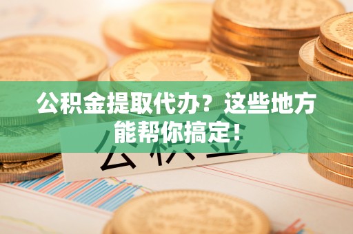 北关公积金提取代办？这些地方能帮你搞定！