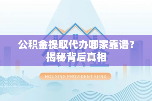 北关公积金提取代办哪家靠谱？揭秘背后真相