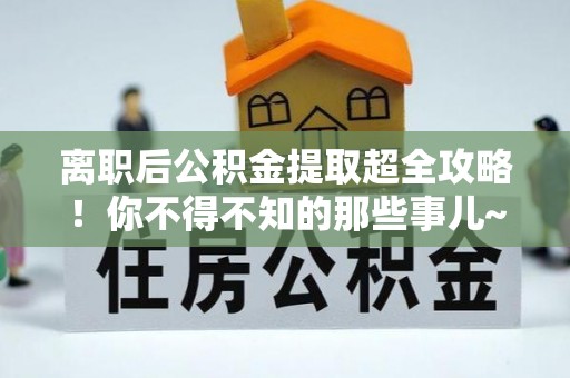 北关离职后公积金提取超全攻略！你不得不知的那些事儿~