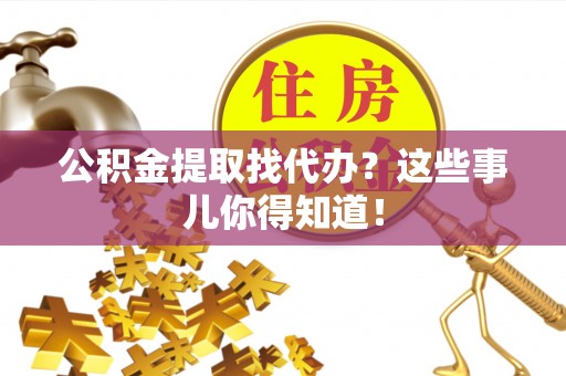北关公积金提取找代办？这些事儿你得知道！
