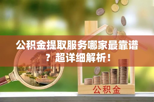 北关公积金提取服务哪家最靠谱？超详细解析！