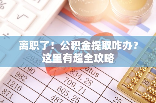 北关离职了！公积金提取咋办？这里有超全攻略