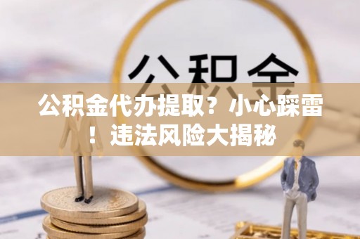 北关公积金代办提取？小心踩雷！违法风险大揭秘