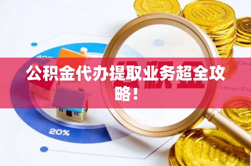 北关公积金代办提取业务超全攻略！
