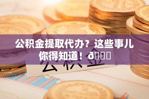 北关公积金提取代办？这些事儿你得知道！😎