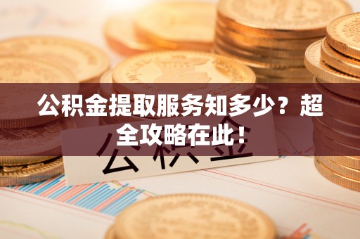 北关公积金提取服务知多少？超全攻略在此！