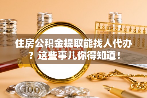 北关住房公积金提取能找人代办？这些事儿你得知道！
