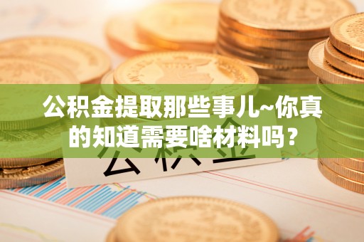 北关公积金提取那些事儿~你真的知道需要啥材料吗？