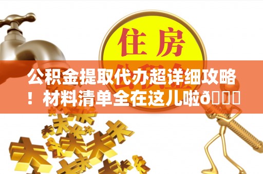 北关公积金提取代办超详细攻略！材料清单全在这儿啦😎