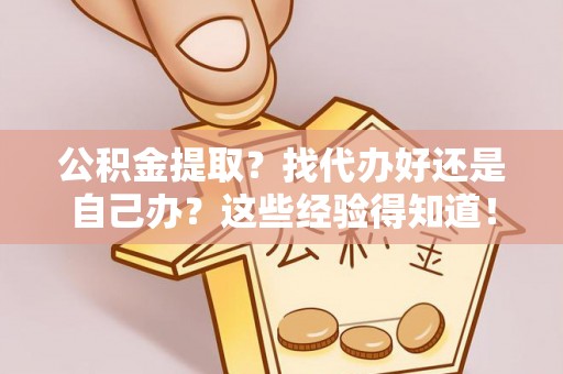 北关公积金提取？找代办好还是自己办？这些经验得知道！