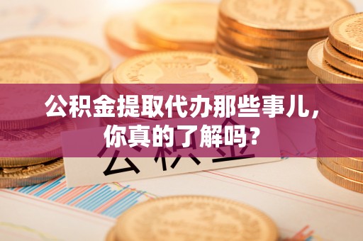 北关公积金提取代办那些事儿，你真的了解吗？