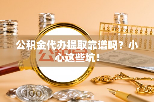 北关公积金代办提取靠谱吗？小心这些坑！