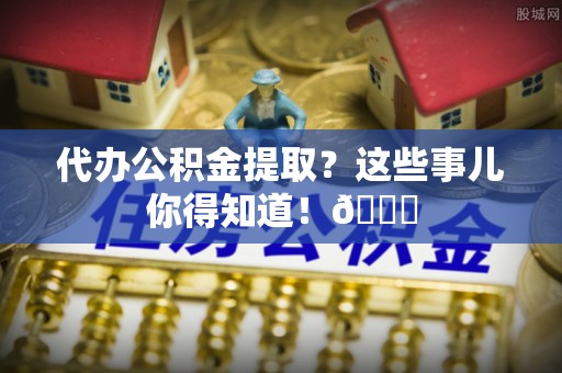 北关代办公积金提取？这些事儿你得知道！😎