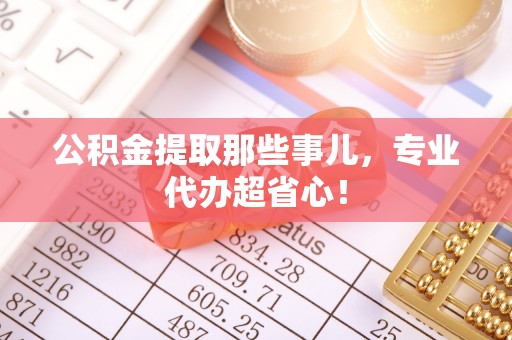 北关公积金提取那些事儿，专业代办超省心！