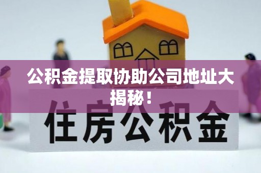北关公积金提取协助公司地址大揭秘！