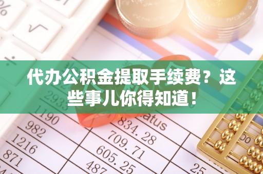 北关代办公积金提取手续费？这些事儿你得知道！