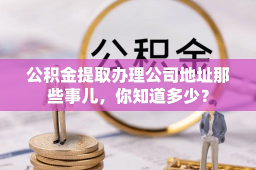 北关公积金提取办理公司地址那些事儿，你知道多少？