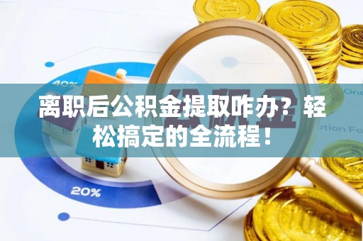 北关离职后公积金提取咋办？轻松搞定的全流程！