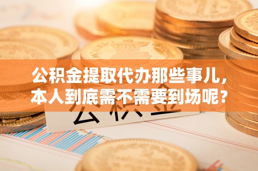 北关公积金提取代办那些事儿，本人到底需不需要到场呢？