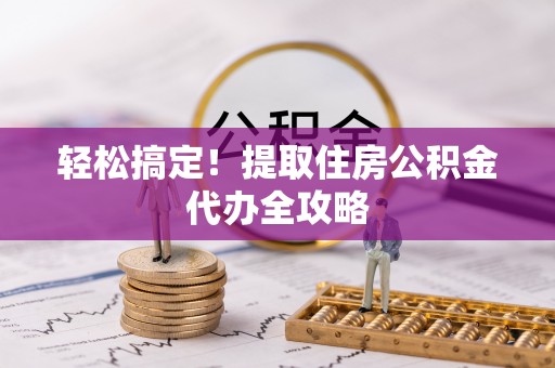 北关轻松搞定！提取住房公积金代办全攻略