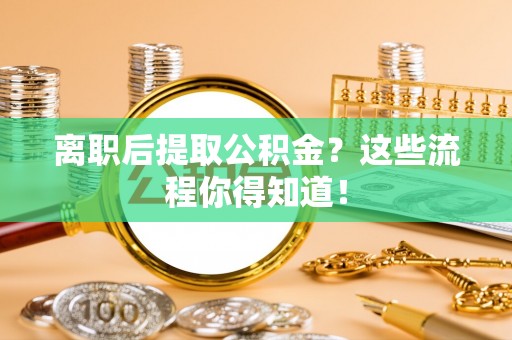 北关离职后提取公积金？这些流程你得知道！