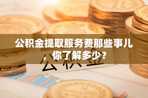 北关公积金提取服务费那些事儿，你了解多少？