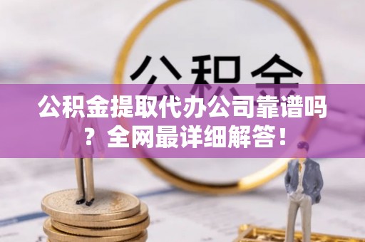 北关公积金提取代办公司靠谱吗？全网最详细解答！