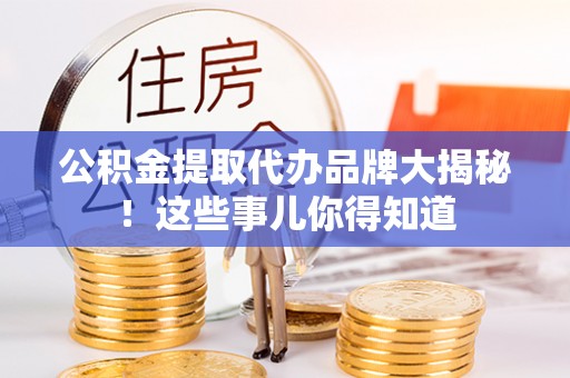 北关公积金提取代办品牌大揭秘！这些事儿你得知道