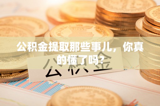 北关公积金提取那些事儿，你真的懂了吗？