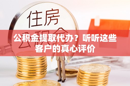北关公积金提取代办？听听这些客户的真心评价
