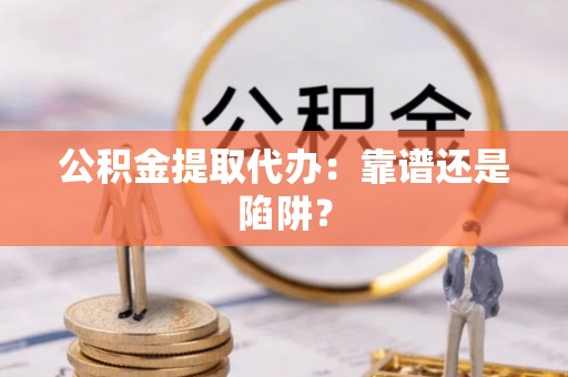 北关公积金提取代办：靠谱还是陷阱？