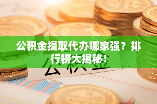 北关公积金提取代办哪家强？排行榜大揭秘！