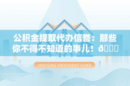 北关公积金提取代办信誉：那些你不得不知道的事儿！😎
