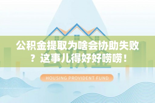 北关公积金提取为啥会协助失败？这事儿得好好唠唠！