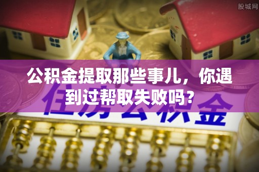 北关公积金提取那些事儿，你遇到过帮取失败吗？