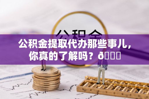北关公积金提取代办那些事儿，你真的了解吗？😎