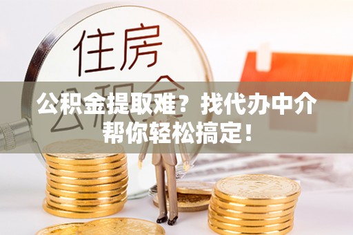 北关公积金提取难？找代办中介帮你轻松搞定！