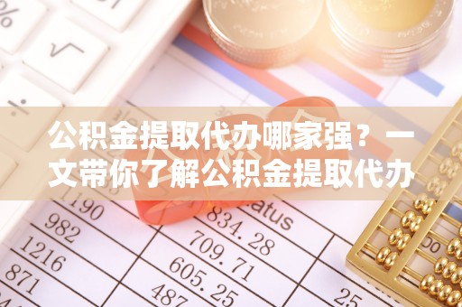 北关公积金提取代办哪家强？一文带你了解公积金提取代办机构排名及相关知识