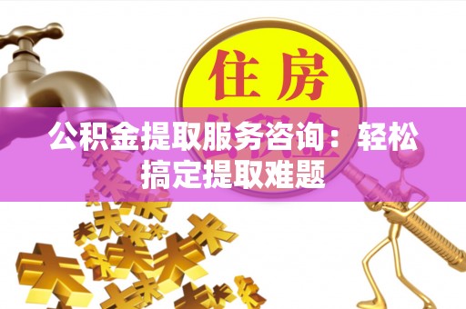 北关公积金提取服务咨询：轻松搞定提取难题