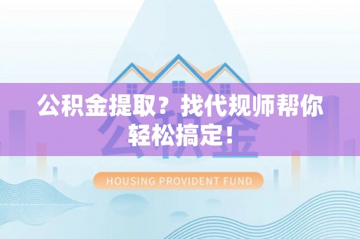 北关公积金提取？找代规师帮你轻松搞定！
