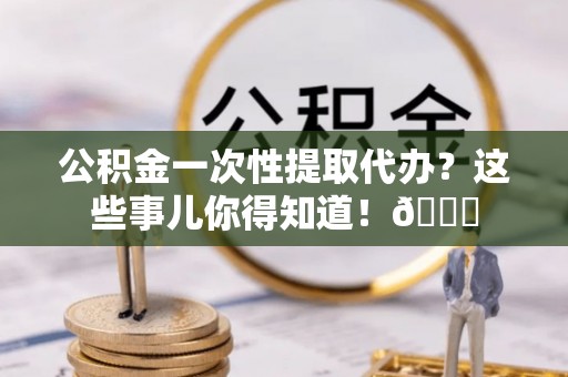 北关公积金一次性提取代办？这些事儿你得知道！😎