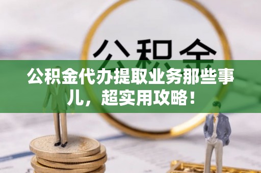 北关公积金代办提取业务那些事儿，超实用攻略！
