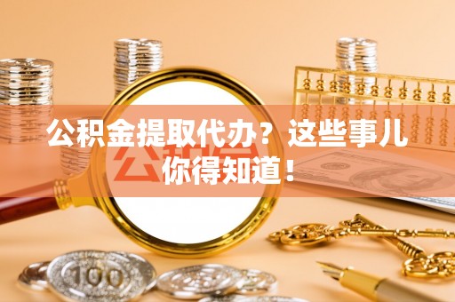 北关公积金提取代办？这些事儿你得知道！