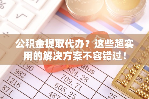 北关公积金提取代办？这些超实用的解决方案不容错过！