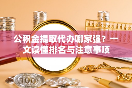 北关公积金提取代办哪家强？一文读懂排名与注意事项