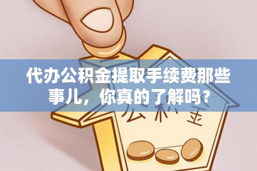 北关代办公积金提取手续费那些事儿，你真的了解吗？