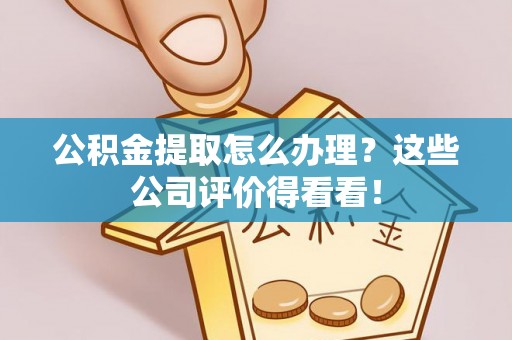 北关公积金提取怎么办理？这些公司评价得看看！